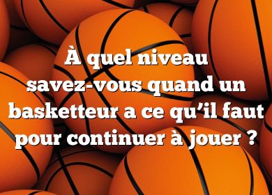 À quel niveau savez-vous quand un basketteur a ce qu’il faut pour continuer à jouer ?